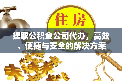 乐平提取公积金公司代办，高效、便捷与安全的解决方案