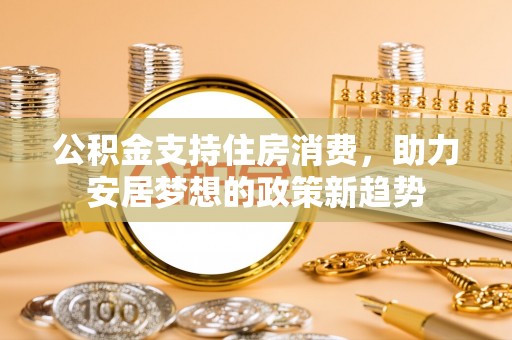 乐平公积金支持住房消费，助力安居梦想的政策新趋势