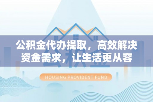 乐平公积金代办提取，高效解决资金需求，让生活更从容