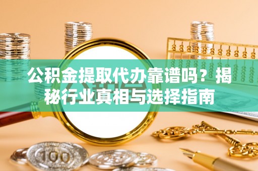 乐平公积金提取代办靠谱吗？揭秘行业真相与选择指南