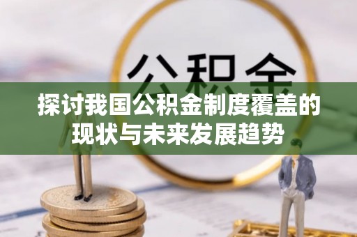 乐平探讨我国公积金制度覆盖的现状与未来发展趋势