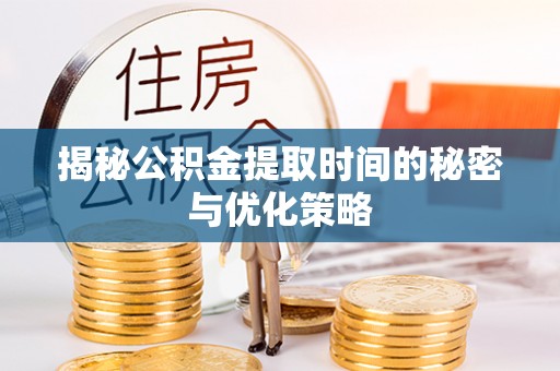 乐平揭秘公积金提取时间的秘密与优化策略