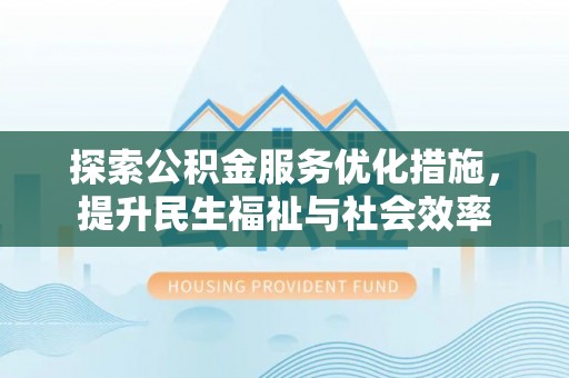 乐平探索公积金服务优化措施，提升民生福祉与社会效率