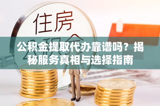 乐平公积金提取代办靠谱吗？揭秘服务真相与选择指南