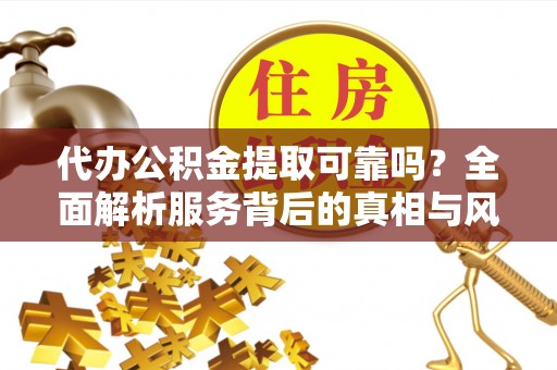 乐平代办公积金提取可靠吗？全面解析服务背后的真相与风险