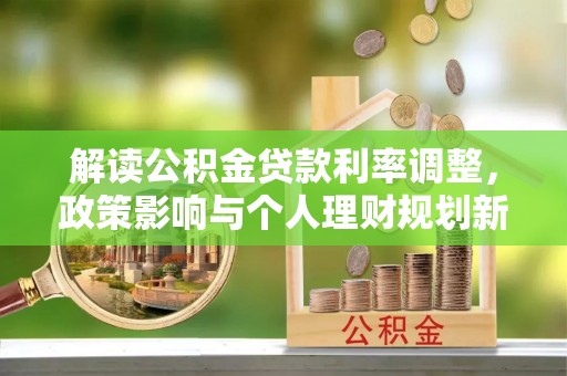乐平解读公积金贷款利率调整，政策影响与个人理财规划新思路
