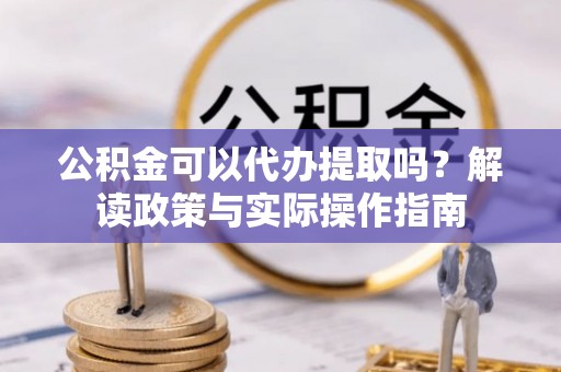 乐平公积金可以代办提取吗？解读政策与实际操作指南
