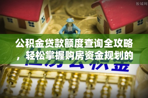 乐平公积金贷款额度查询全攻略，轻松掌握购房资金规划的关键