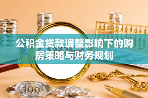 乐平公积金贷款调整影响下的购房策略与财务规划