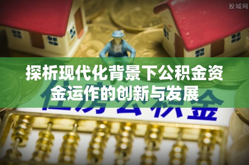 乐平探析现代化背景下公积金资金运作的创新与发展