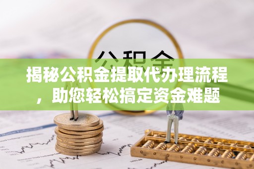 乐平揭秘公积金提取代办理流程，助您轻松搞定资金难题