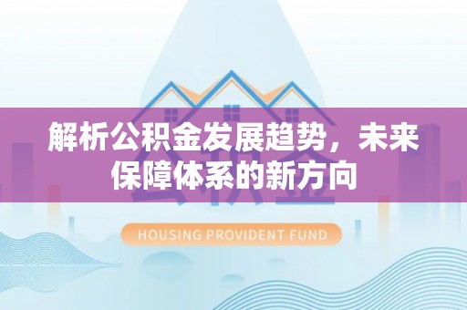 乐平解析公积金发展趋势，未来保障体系的新方向