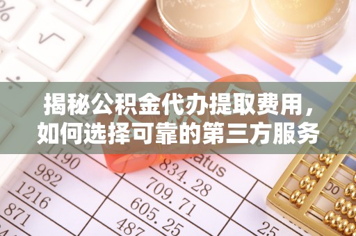 乐平揭秘公积金代办提取费用，如何选择可靠的第三方服务