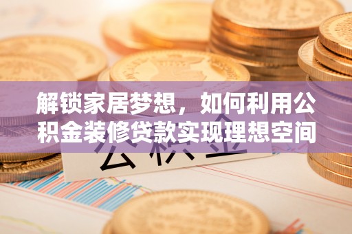 乐平解锁家居梦想，如何利用公积金装修贷款实现理想空间