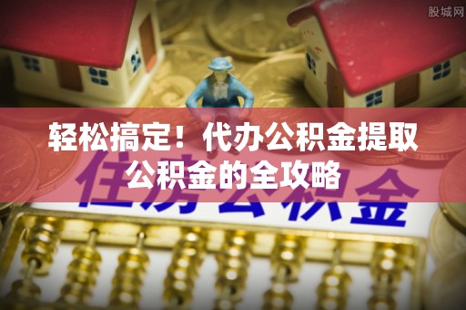 乐平轻松搞定！代办公积金提取公积金的全攻略