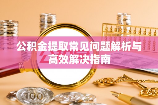 乐平公积金提取常见问题解析与高效解决指南