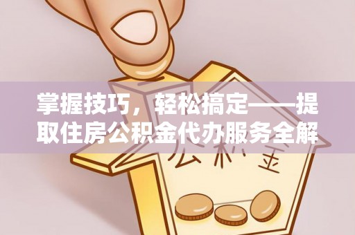 乐平掌握技巧，轻松搞定——提取住房公积金代办服务全解析