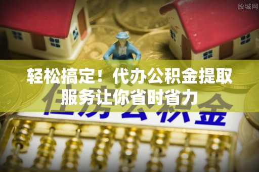 乐平轻松搞定！代办公积金提取服务让你省时省力