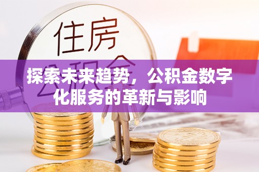 乐平探索未来趋势，公积金数字化服务的革新与影响