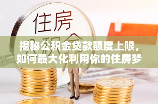 乐平揭秘公积金贷款额度上限，如何最大化利用你的住房梦想资金？