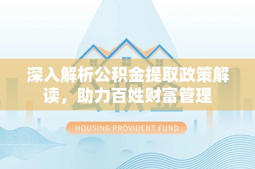 乐平深入解析公积金提取政策解读，助力百姓财富管理