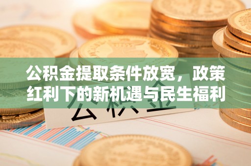 乐平公积金提取条件放宽，政策红利下的新机遇与民生福利