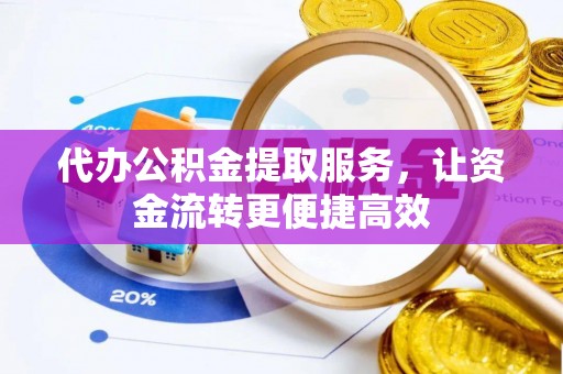 乐平代办公积金提取服务，让资金流转更便捷高效