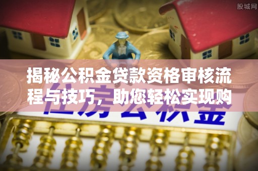 乐平揭秘公积金贷款资格审核流程与技巧，助您轻松实现购房梦想