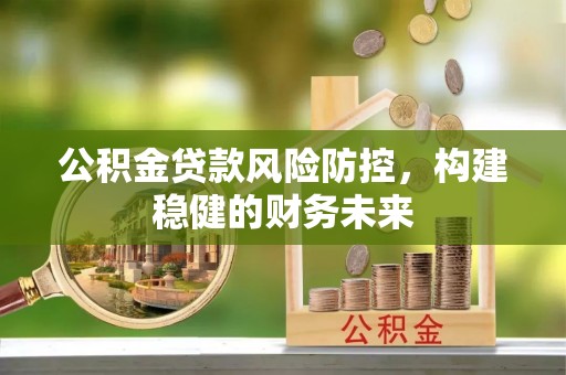 乐平公积金贷款风险防控，构建稳健的财务未来