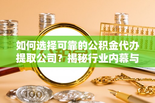 乐平如何选择可靠的公积金代办提取公司？揭秘行业内幕与服务指南