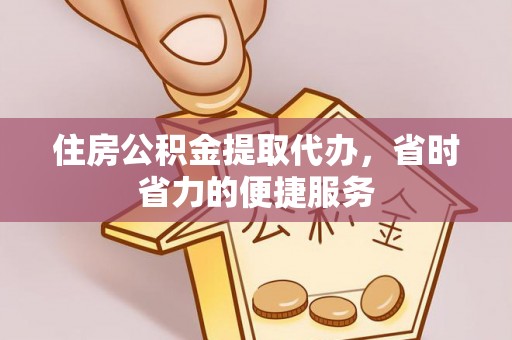 乐平住房公积金提取代办，省时省力的便捷服务