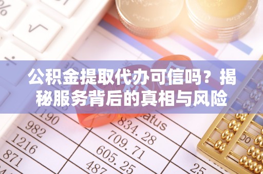 乐平公积金提取代办可信吗？揭秘服务背后的真相与风险