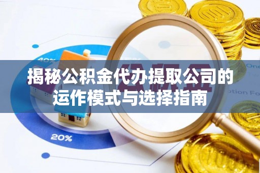 乐平揭秘公积金代办提取公司的运作模式与选择指南