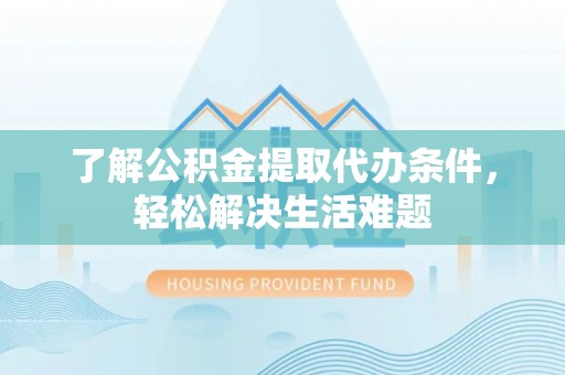 乐平了解公积金提取代办条件，轻松解决生活难题