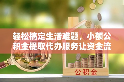 乐平轻松搞定生活难题，小额公积金提取代办服务让资金流转更便捷