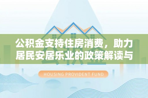 乐平公积金支持住房消费，助力居民安居乐业的政策解读与展望