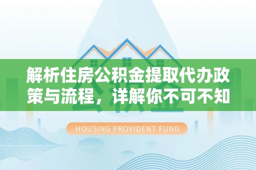乐平解析住房公积金提取代办政策与流程，详解你不可不知的关键点