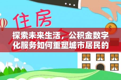 乐平探索未来生活，公积金数字化服务如何重塑城市居民的财务管理