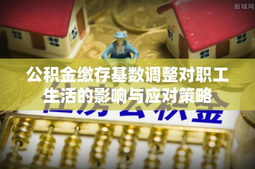 乐平公积金缴存基数调整对职工生活的影响与应对策略