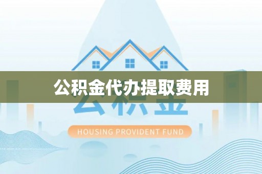乐平公积金代办提取费用