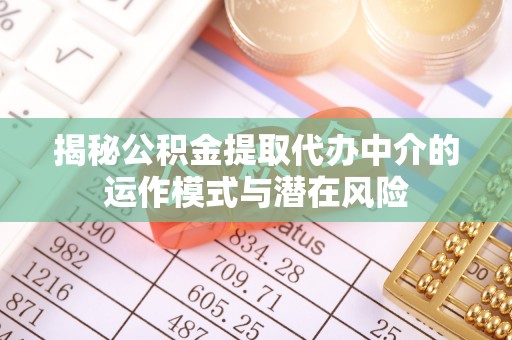 乐平揭秘公积金提取代办中介的运作模式与潜在风险