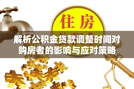 乐平解析公积金贷款调整时间对购房者的影响与应对策略