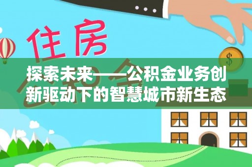 乐平探索未来——公积金业务创新驱动下的智慧城市新生态