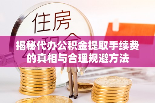 乐平揭秘代办公积金提取手续费的真相与合理规避方法