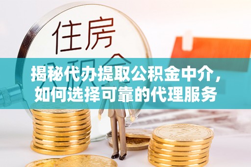 乐平揭秘代办提取公积金中介，如何选择可靠的代理服务