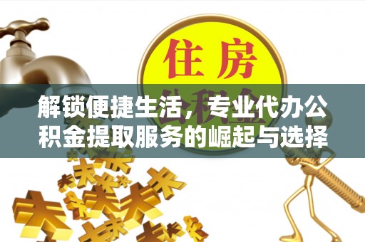 乐平解锁便捷生活，专业代办公积金提取服务的崛起与选择