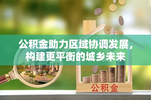 乐平公积金助力区域协调发展，构建更平衡的城乡未来