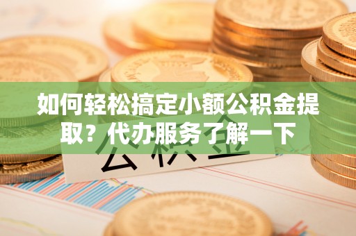 乐平如何轻松搞定小额公积金提取？代办服务了解一下