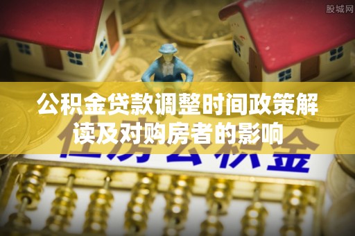 乐平公积金贷款调整时间政策解读及对购房者的影响