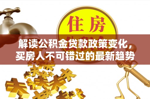 乐平解读公积金贷款政策变化，买房人不可错过的最新趋势